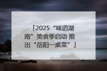 2025“味道湖南”美食季启动 推出“岳阳一桌菜”