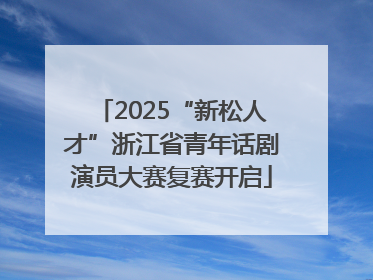 2025“新松人才”浙江省青年话剧演员大赛复赛开启