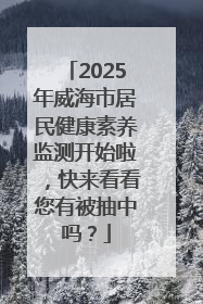 2025年威海市居民健康素养监测开始啦，快来看看您有被抽中吗？