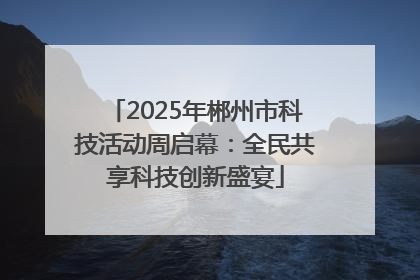 2025年郴州市科技活动周启幕：全民共享科技创新盛宴