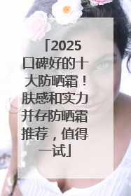 2025口碑好的十大防晒霜！肤感和实力并存防晒霜推荐，值得一试