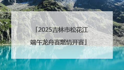 2025吉林市松花江端午龙舟赛燃情开赛