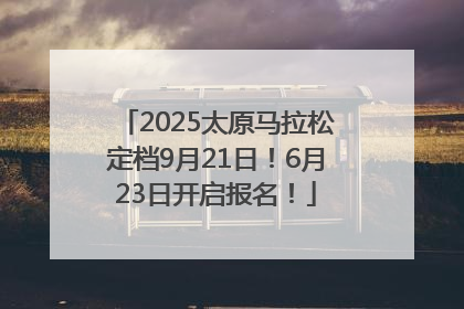 2025太原马拉松定档9月21日！6月23日开启报名！