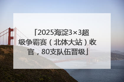 2025海淀3×3超级争霸赛（北体大站）收官，80支队伍晋级