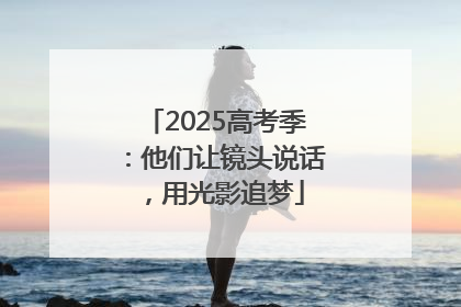 2025高考季：他们让镜头说话，用光影追梦