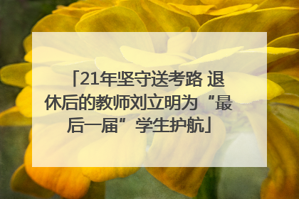 21年坚守送考路 退休后的教师刘立明为“最后一届”学生护航