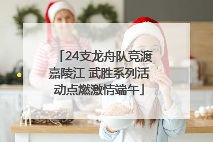 24支龙舟队竞渡嘉陵江 武胜系列活动点燃激情端午