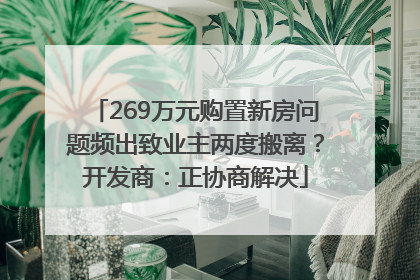 269万元购置新房问题频出致业主两度搬离？开发商：正协商解决