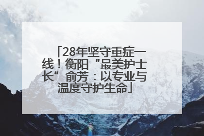 28年坚守重症一线！衡阳“最美护士长”俞芳：以专业与温度守护生命
