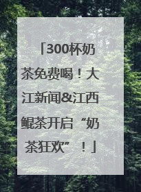300杯奶茶免费喝！大江新闻&江西鲲茶开启“奶茶狂欢”！