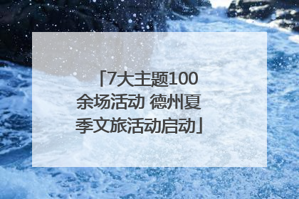7大主题100余场活动 德州夏季文旅活动启动