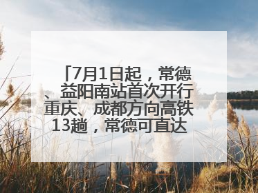 7月1日起，常德、益阳南站首次开行重庆、成都方向高铁13趟，常德可直达西安、太原