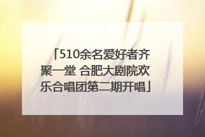 510余名爱好者齐聚一堂 合肥大剧院欢乐合唱团第二期开唱