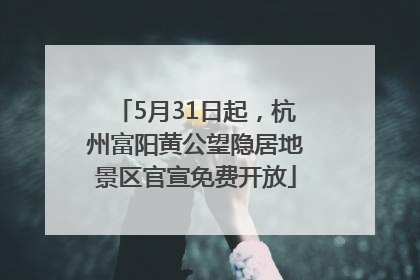 5月31日起，杭州富阳黄公望隐居地景区官宣免费开放