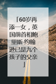 60岁再添一女，英国前首相鲍里斯·约翰逊已是九个孩子的父亲