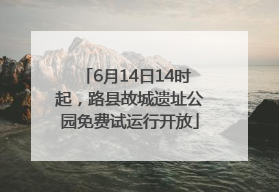 6月14日14时起，路县故城遗址公园免费试运行开放