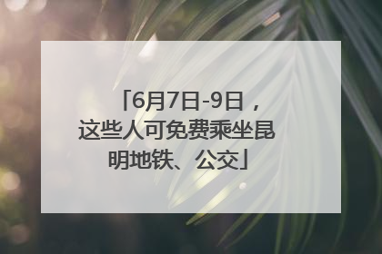 6月7日-9日，这些人可免费乘坐昆明地铁、公交