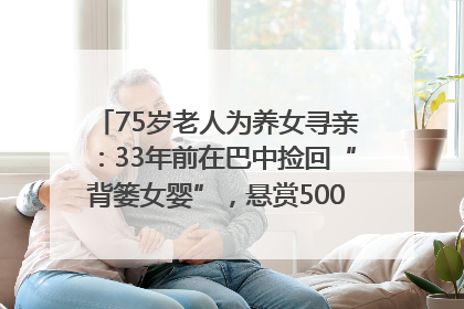 75岁老人为养女寻亲：33年前在巴中捡回“背篓女婴”，悬赏5000元征线索｜红星寻人