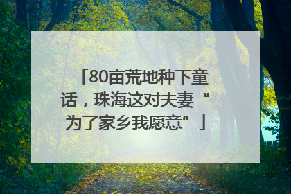 80亩荒地种下童话，珠海这对夫妻“为了家乡我愿意”