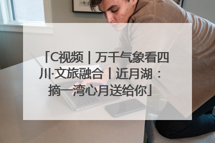 C视频｜万千气象看四川·文旅融合丨近月湖：摘一湾心月送给你