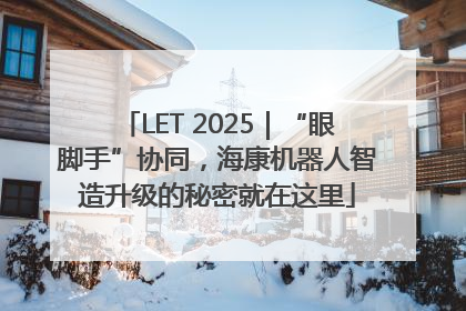 LET 2025｜“眼脚手”协同，海康机器人智造升级的秘密就在这里