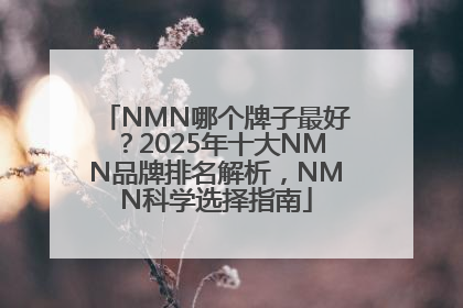 NMN哪个牌子最好？2025年十大NMN品牌排名解析，NMN科学选择指南